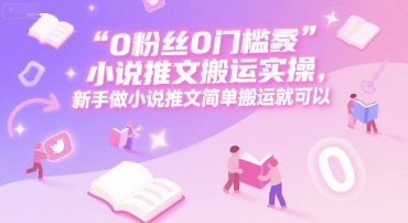 0 粉丝0门槛小说推文搬运实操，新手做小说推文简单搬运就可以网创项目-知识付费-在线课程-自媒体创业-网络副业-优利资源优利资源网