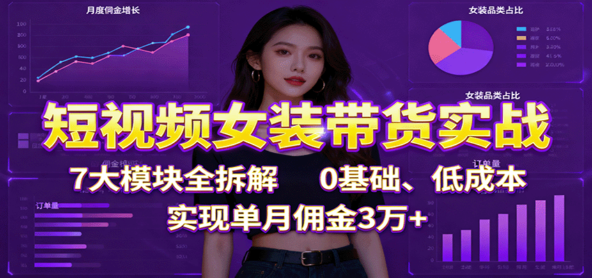 短视频女装带货实战：7大模块全拆解，0基础、低成本，实现单月佣金3万+网创项目-知识付费-在线课程-自媒体创业-网络副业-优利资源优利资源网