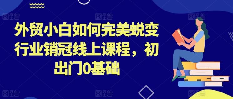 外贸小白如何完美蜕变行业销冠线上课程，初出门0基础网创项目-知识付费-在线课程-自媒体创业-网络副业-优利资源优利资源网