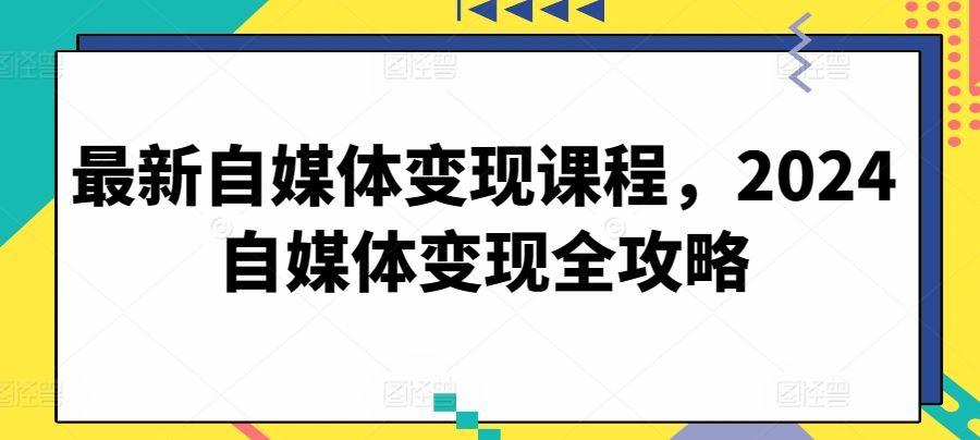 最新自媒体变现课程，2024自媒体变现全攻略网创项目-知识付费-在线课程-自媒体创业-网络副业-优利资源优利资源网