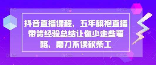 抖音直播课程，五年旗袍直播带货经验总结让你少走些弯路，磨刀不误砍柴工网创项目-知识付费-在线课程-自媒体创业-网络副业-优利资源优利资源网