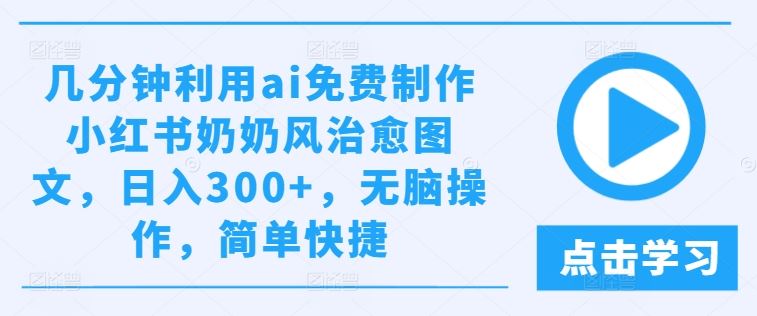 几分钟利用ai免费制作小红书奶奶风治愈图文，日入300+，无脑操作，简单快捷【揭秘】网创项目-知识付费-在线课程-自媒体创业-网络副业-优利资源优利资源网