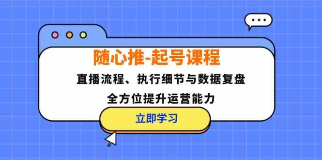 随心推起号课程：直播流程、执行细节与数据复盘，全方位提升运营能力网创项目-知识付费-在线课程-自媒体创业-网络副业-优利资源优利资源网