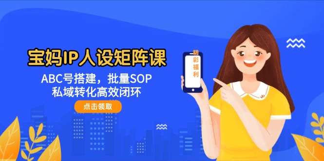 （14821期）宝妈IP人设矩阵课：ABC号搭建，批量SOP，私域转化高效闭环网创项目-知识付费-在线课程-自媒体创业-网络副业-优利资源优利资源网