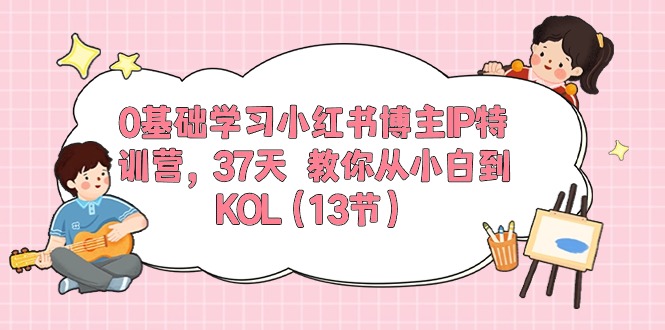 0基础学习小红书博主IP特训营【第5期】，37天教你从小白到KOL（13节）网创项目-知识付费-在线课程-自媒体创业-网络副业-优利资源优利资源网