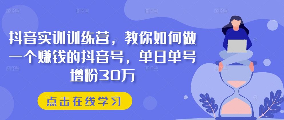 抖音实训训练营，教你如何做一个赚钱的抖音号，单日单号增粉30万网创项目-知识付费-在线课程-自媒体创业-网络副业-优利资源优利资源网