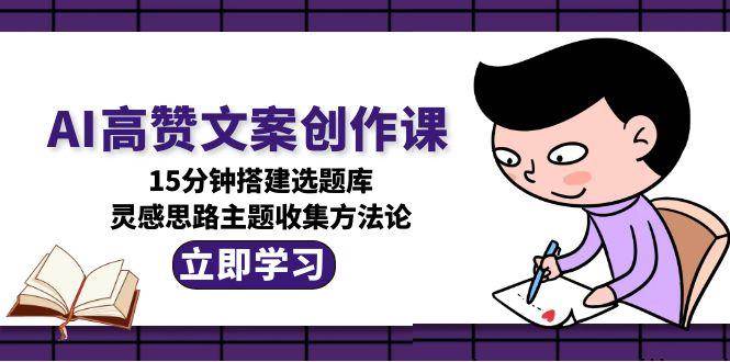（15157期）AI高赞文案创作课，15分钟搭建选题库，灵感思路主题收集方法论网创项目-知识付费-在线课程-自媒体创业-网络副业-优利资源优利资源网