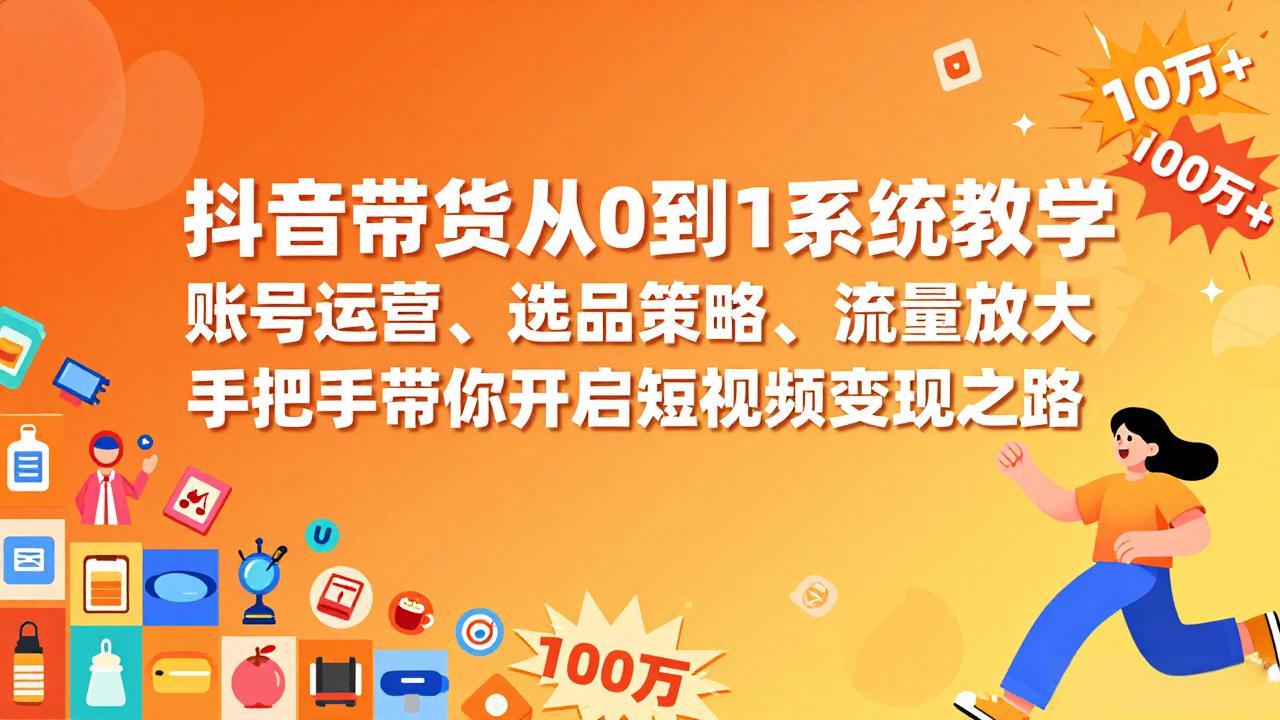 抖音带货从0到1系统教学，账号运营、选品策略、流量放大，手把手带你开启短视频变现之路网创项目-知识付费-在线课程-自媒体创业-网络副业-优利资源优利资源网