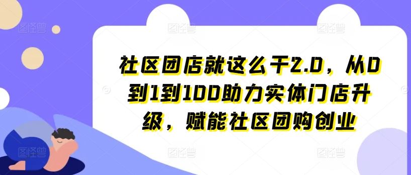 社区团店就这么干2.0，从0到1到100助力实体门店升级，赋能社区团购创业网创项目-知识付费-在线课程-自媒体创业-网络副业-优利资源优利资源网