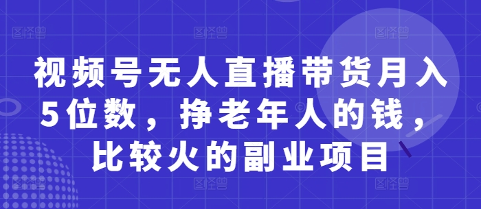视频号无人直播带货月入5位数，挣老年人的钱，比较火的副业项目网创项目-知识付费-在线课程-自媒体创业-网络副业-优利资源优利资源网