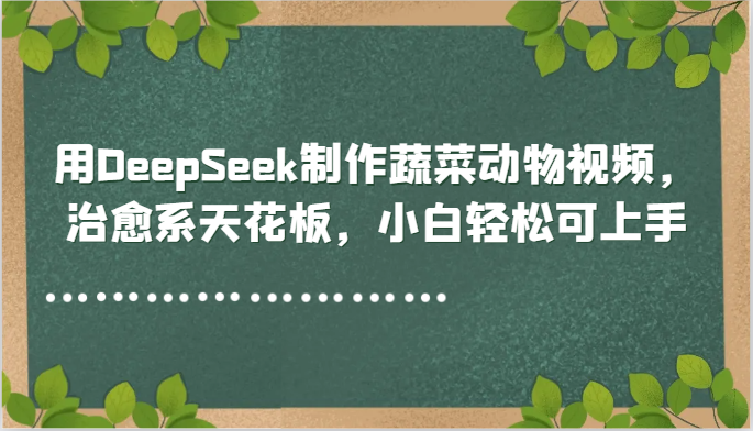 用DeepSeek制作蔬菜动物视频，治愈系天花板，小白轻松可上手网创项目-知识付费-在线课程-自媒体创业-网络副业-优利资源优利资源网