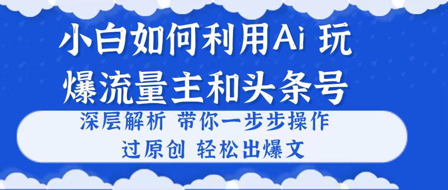 （10882期）小白如何利用Ai，完爆流量主和头条号 深层解析，一步步操作，过原创出爆文网创项目-知识付费-在线课程-自媒体创业-网络副业-优利资源优利资源网