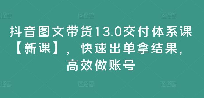 抖音图文带货13.0交付体系课【新课】，快速出单拿结果，高效做账号网创项目-知识付费-在线课程-自媒体创业-网络副业-优利资源优利资源网