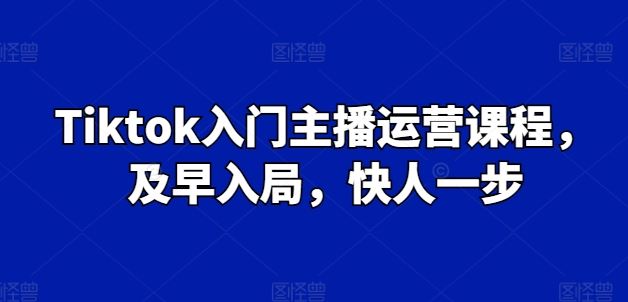Tiktok入门主播运营课程，及早入局，快人一步网创项目-知识付费-在线课程-自媒体创业-网络副业-优利资源优利资源网