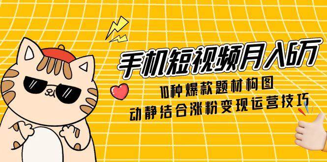 手机短视频月入6万，10种爆款题材构图，动静结合涨粉变现运营技巧网创项目-知识付费-在线课程-自媒体创业-网络副业-优利资源优利资源网