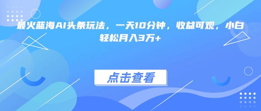 （15113期）最火蓝海AI头条玩法，一天10分钟，收益可观，小白轻松月入3万+网创项目-知识付费-在线课程-自媒体创业-网络副业-优利资源优利资源网