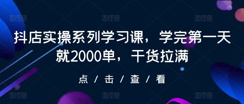抖店实操系列学习课，学完第一天就2000单，干货拉满网创项目-知识付费-在线课程-自媒体创业-网络副业-优利资源优利资源网