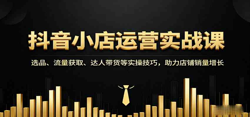 抖音小店运营实战课：选品、流量获取、达人带货等实操技巧，助力店铺销量增长网创项目-知识付费-在线课程-自媒体创业-网络副业-优利资源优利资源网