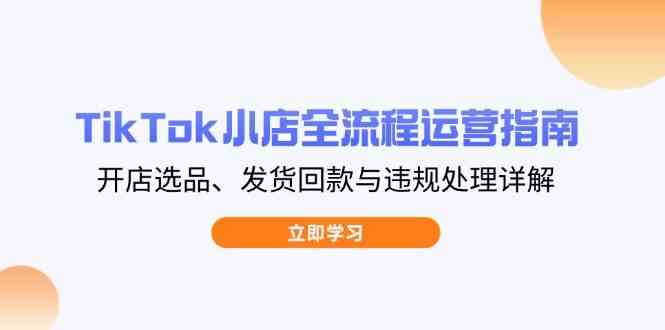 TikTok小店全流程运营指南，开店选品、发货回款与违规处理详解网创项目-知识付费-在线课程-自媒体创业-网络副业-优利资源优利资源网
