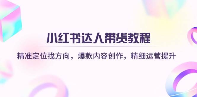 小红书达人带货教程：精准定位找方向，爆款内容创作，精细运营提升网创项目-知识付费-在线课程-自媒体创业-网络副业-优利资源优利资源网