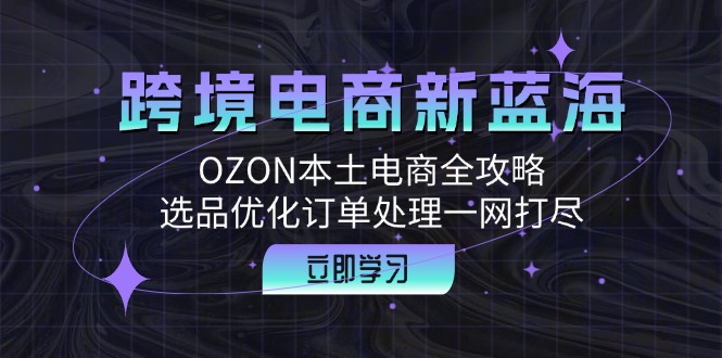 （12632期）跨境电商新蓝海：OZON本土电商全攻略，选品优化订单处理一网打尽网创项目-知识付费-在线课程-自媒体创业-网络副业-优利资源优利资源网