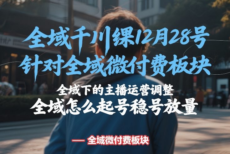 全域千川线下课12月28号，针对全域微付费板块，全域下的主播运营调整，全域怎么起号稳号放量网创项目-知识付费-在线课程-自媒体创业-网络副业-优利资源优利资源网