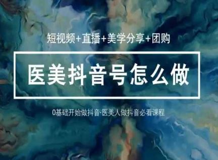 玩转医美抖音短视频与直播，36堂网课学逻辑(短视频+直播+美学分享+团购)网创项目-知识付费-在线课程-自媒体创业-网络副业-优利资源优利资源网