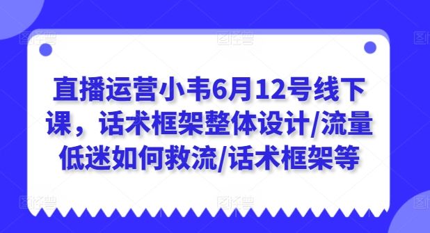 直播运营小韦6月12号线下课，话术框架整体设计/流量低迷如何救流/话术框架等网创项目-知识付费-在线课程-自媒体创业-网络副业-优利资源优利资源网
