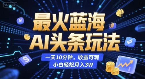 最火蓝海AI头条玩法，一天10分钟，收益可观，小白轻松月入3W【揭秘】网创项目-知识付费-在线课程-自媒体创业-网络副业-优利资源优利资源网