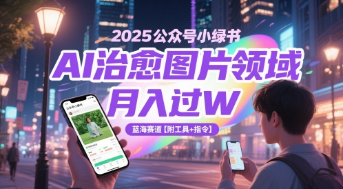 2025公众号小绿书AI治愈图片领域，月入过W，蓝海赛道【附工具+指令】网创项目-知识付费-在线课程-自媒体创业-网络副业-优利资源优利资源网