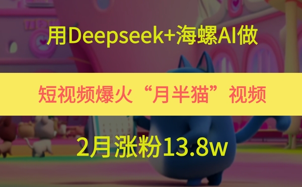 用Deepseek+海螺AI做短视频爆火“月半猫”视频，2月涨粉13.8w网创项目-知识付费-在线课程-自媒体创业-网络副业-优利资源优利资源网
