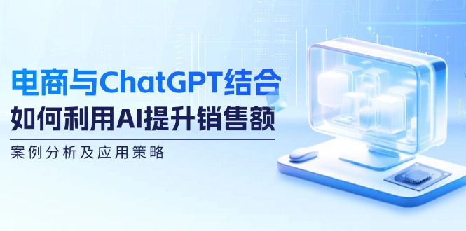 （12479期）电商与ChatGPT结合：如何利用AI提升销售额，案例分析及应用策略网创项目-知识付费-在线课程-自媒体创业-网络副业-优利资源优利资源网