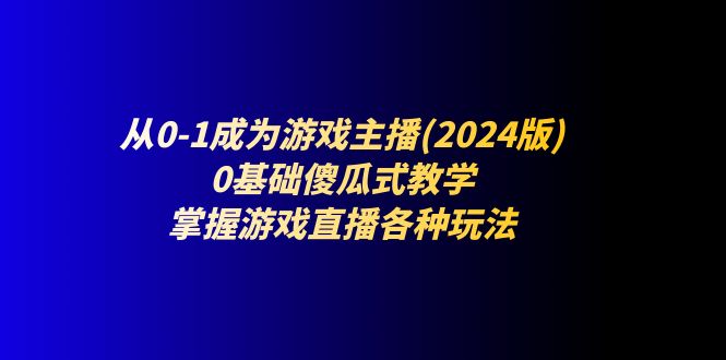 （11318期）从0-1成为游戏主播(2024版)：0基础傻瓜式教学，掌握游戏直播各种玩法网创项目-知识付费-在线课程-自媒体创业-网络副业-优利资源优利资源网