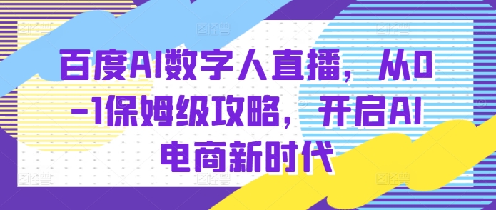 百度AI数字人直播带货，从0-1保姆级攻略，开启AI电商新时代网创项目-知识付费-在线课程-自媒体创业-网络副业-优利资源优利资源网