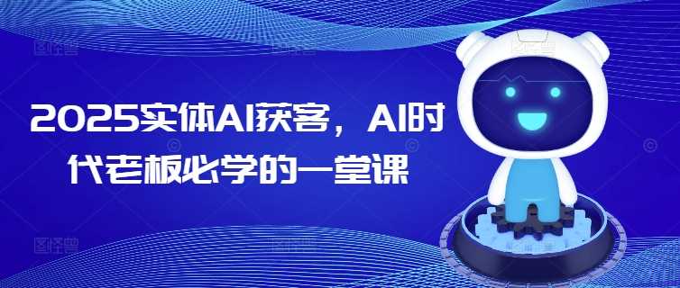 2025实体AI获客，AI时代老板必学的一堂课网创项目-知识付费-在线课程-自媒体创业-网络副业-优利资源优利资源网