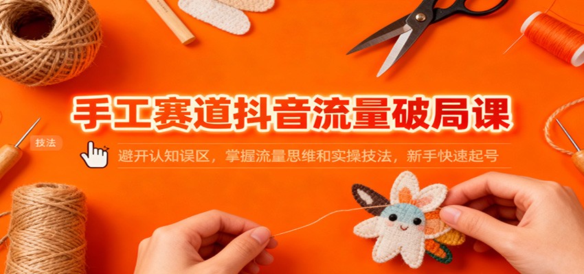 手工赛道抖音流量破局课：避开认知误区，掌握流量思维和实操技法，新手快速起号网创项目-知识付费-在线课程-自媒体创业-网络副业-优利资源优利资源网