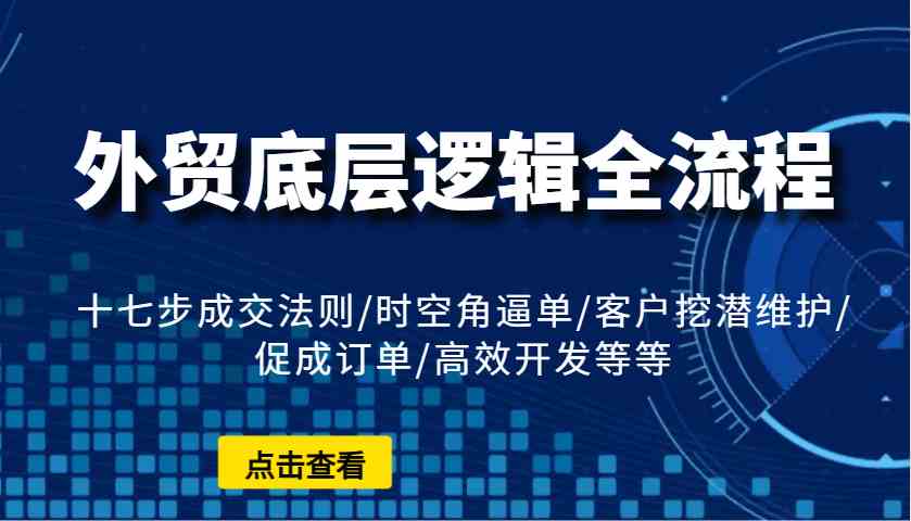 外贸底层逻辑全流程：十七步成交法则/时空角逼单/客户挖潜维护/促成订单/高效开发等等网创项目-知识付费-在线课程-自媒体创业-网络副业-优利资源优利资源网