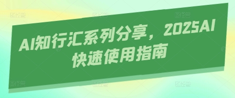 AI知行汇系列分享，2025AI快速使用指南网创项目-知识付费-在线课程-自媒体创业-网络副业-优利资源优利资源网