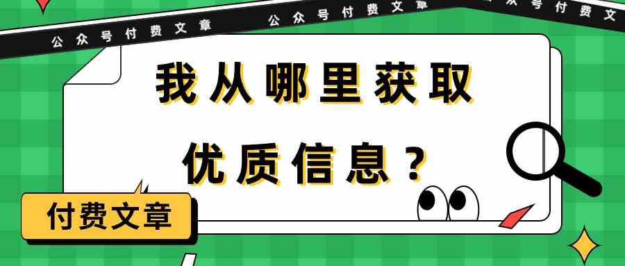 （9903期）某公众号付费文章《我从哪里获取优质信息？》网创项目-知识付费-在线课程-自媒体创业-网络副业-优利资源优利资源网