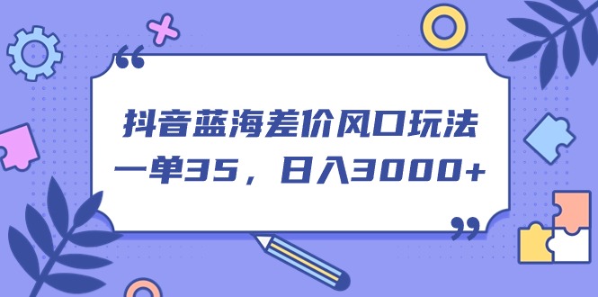 （11274期）抖音蓝海差价风口玩法，一单35，日入3000+网创项目-知识付费-在线课程-自媒体创业-网络副业-优利资源优利资源网