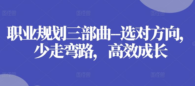 职业规划三部曲–选对方向，少走弯路，高效成长网创项目-知识付费-在线课程-自媒体创业-网络副业-优利资源优利资源网