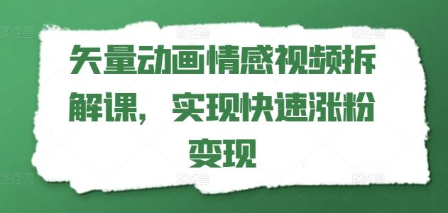 矢量动画情感视频拆解课，实现快速涨粉变现网创项目-知识付费-在线课程-自媒体创业-网络副业-优利资源优利资源网