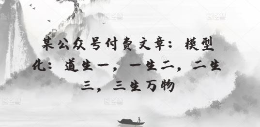 某公众号付费文章：模型化：道生一，一生二，二生三，三生万物网创项目-知识付费-在线课程-自媒体创业-网络副业-优利资源优利资源网