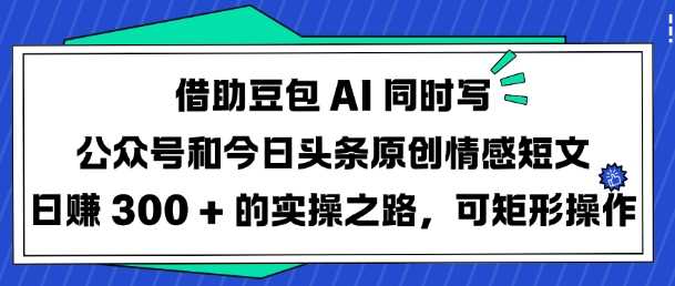 借助豆包AI同时写公众号和今日头条原创情感短文日入3张的实操之路，可矩形操作网创项目-知识付费-在线课程-自媒体创业-网络副业-优利资源优利资源网