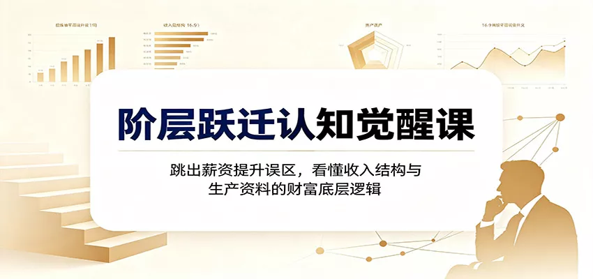 阶层跃迁认知觉醒课:跳出薪资提升误区,看懂收入结构与生产资料的财富底层逻辑网创项目-知识付费-在线课程-自媒体创业-网络副业-优利资源优利资源网