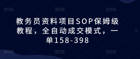 教务员资料项目SOP保姆级教程，全自动成交模式，一单158-398网创项目-知识付费-在线课程-自媒体创业-网络副业-优利资源优利资源网
