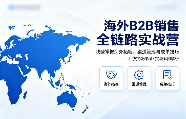海外B2B销售全链路实战营，快速掌握海外拓客、渠道管理与成单技巧网创项目-知识付费-在线课程-自媒体创业-网络副业-优利资源优利资源网