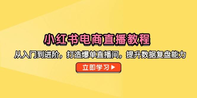 （14873期）小红书电商直播教程，从入门到进阶，打造爆单直播间，提升数据复盘能力网创项目-知识付费-在线课程-自媒体创业-网络副业-优利资源优利资源网