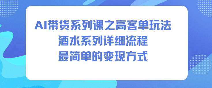 AI带货系列课之高客单玩法，酒水系列，详细流程，最简单的变现方式网创项目-知识付费-在线课程-自媒体创业-网络副业-优利资源优利资源网