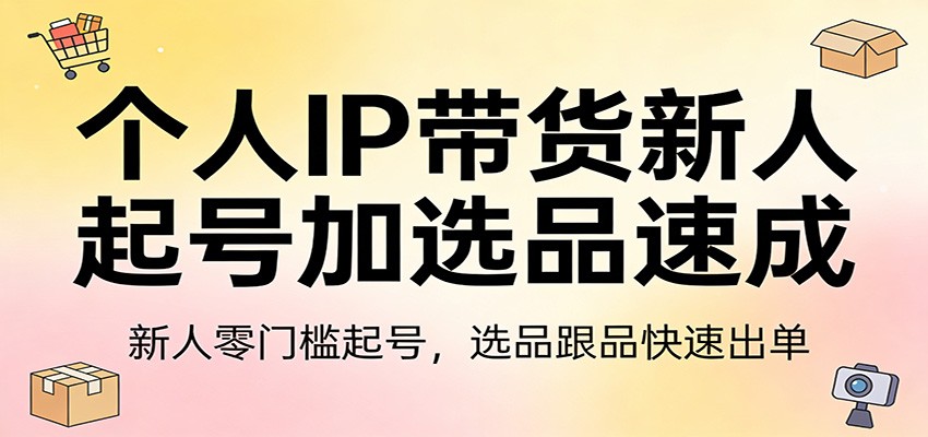 个人IP带货新人起号加选品速成：新人零门槛起号，选品跟品快速出单网创项目-知识付费-在线课程-自媒体创业-网络副业-优利资源优利资源网